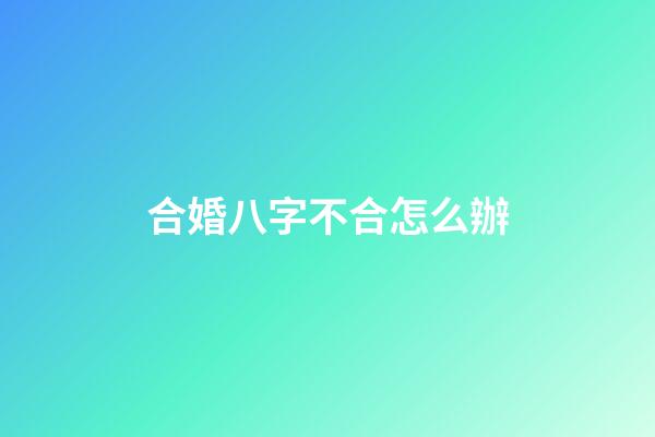 合婚八字不合怎么辦
