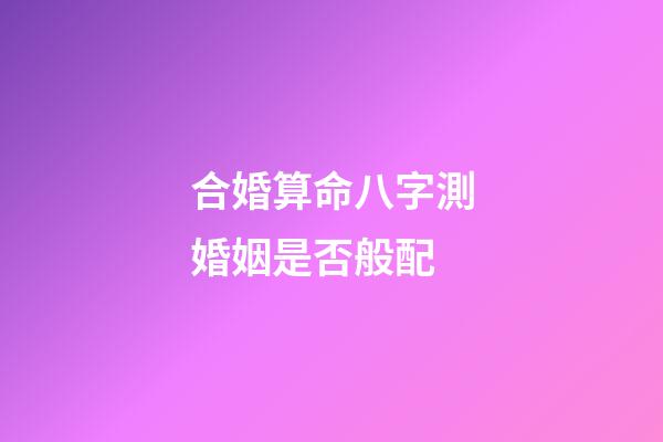 合婚算命八字測婚姻是否般配