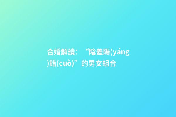合婚解讀：“陰差陽(yáng)錯(cuò)”的男女組合