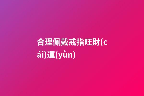 合理佩戴戒指旺財(cái)運(yùn)
