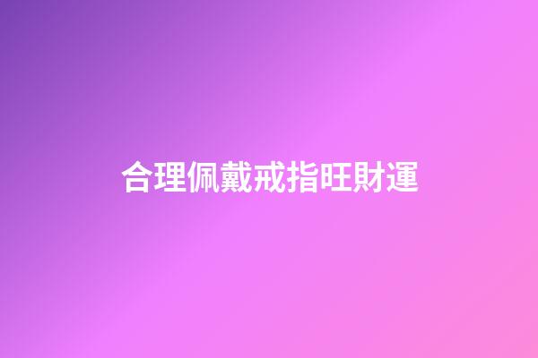 合理佩戴戒指旺財運