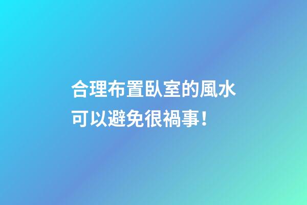 合理布置臥室的風水可以避免很禍事！