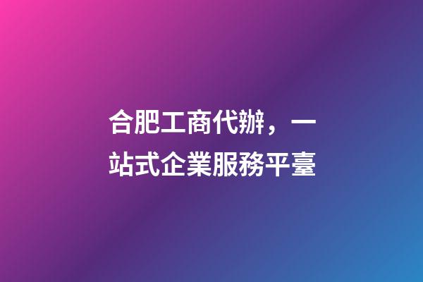 合肥工商代辦，一站式企業服務平臺-第1張-觀點-玄機派