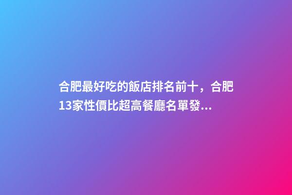 合肥最好吃的飯店排名前十，合肥13家性價比超高餐廳名單發布-第1張-觀點-玄機派