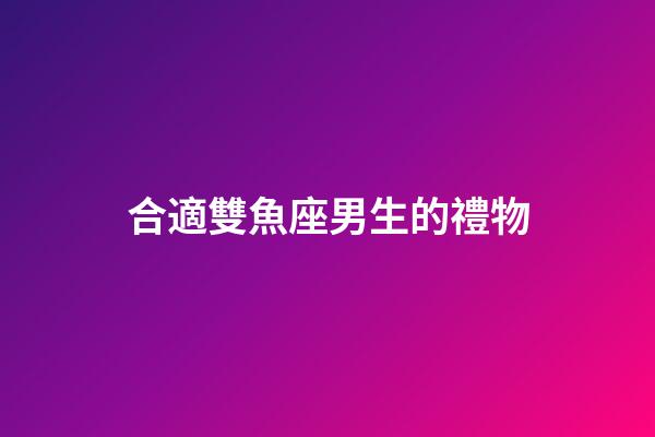 合適雙魚座男生的禮物-第1張-星座運勢-玄機派