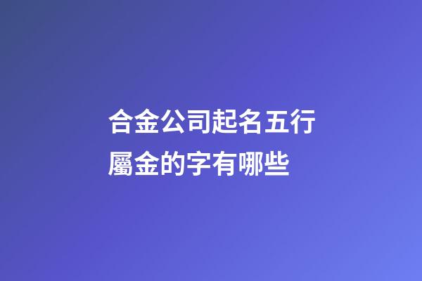 合金公司起名五行屬金的字有哪些-第1張-公司起名-玄機(jī)派