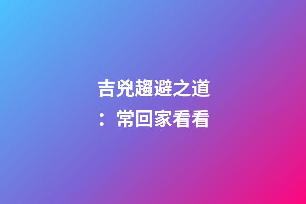 吉兇趨避之道：常回家看看