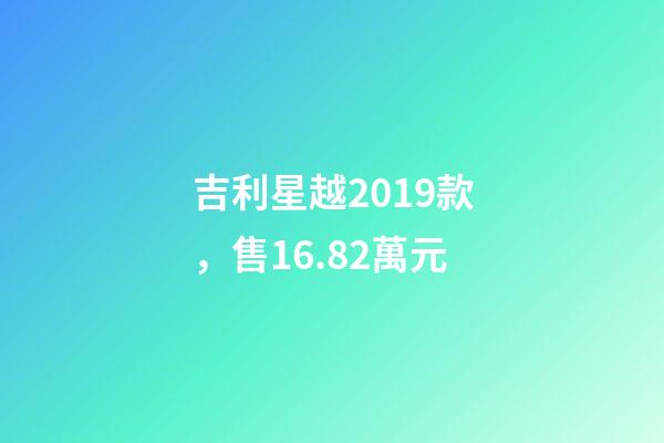 吉利星越2019款，售16.82萬元-第1張-觀點-玄機派