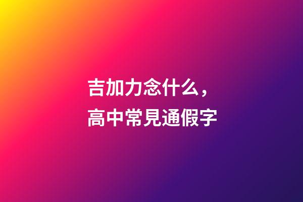 吉加力念什么，高中常見通假字-第1張-觀點-玄機派
