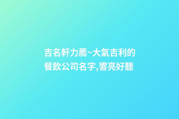 吉名軒力薦~大氣吉利的餐飲公司名字,響亮好聽-第1張-公司起名-玄機派