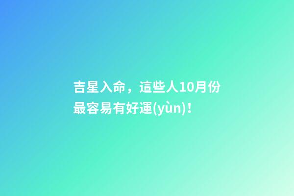 吉星入命，這些人10月份最容易有好運(yùn)！