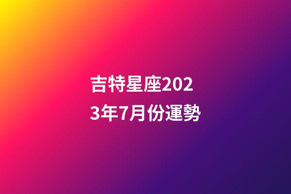 吉特星座2023年7月份運勢-第1張-星座運勢-玄機派