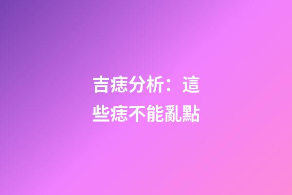 吉痣分析：這些痣不能亂點