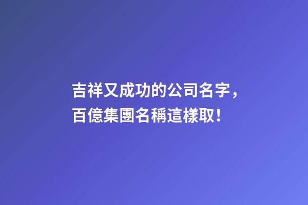 吉祥又成功的公司名字，百億集團名稱這樣取！-第1張-公司起名-玄機派