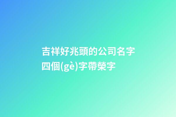 吉祥好兆頭的公司名字四個(gè)字帶榮字-第1張-公司起名-玄機(jī)派