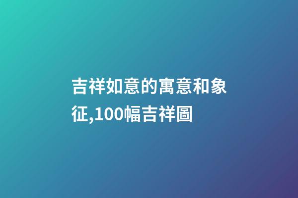 吉祥如意的寓意和象征,100幅吉祥圖-第1張-觀點-玄機派
