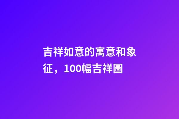 吉祥如意的寓意和象征，100幅吉祥圖-第1張-觀點-玄機派