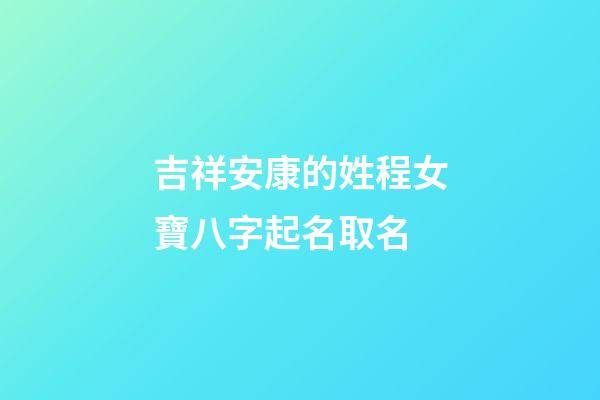 吉祥安康的姓程女寶八字起名取名