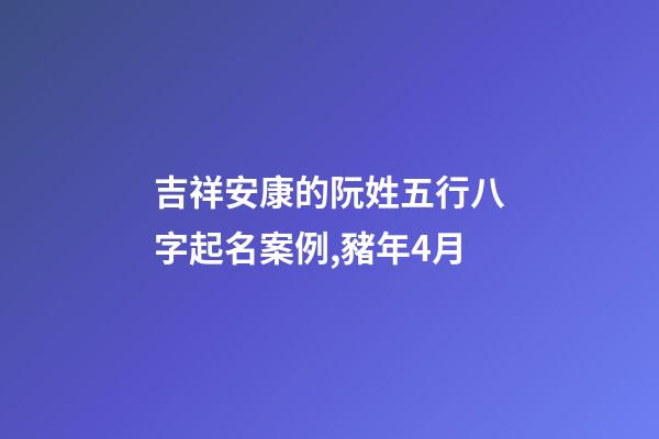 吉祥安康的阮姓五行八字起名案例,豬年4月