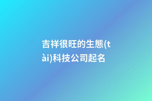 吉祥很旺的生態(tài)科技公司起名-第1張-公司起名-玄機(jī)派