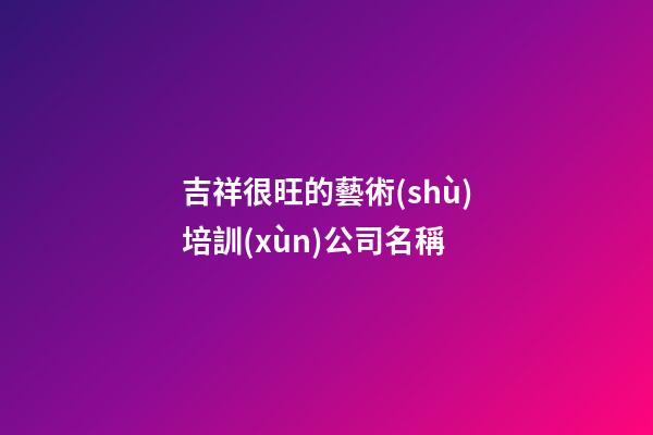 吉祥很旺的藝術(shù)培訓(xùn)公司名稱-第1張-公司起名-玄機(jī)派
