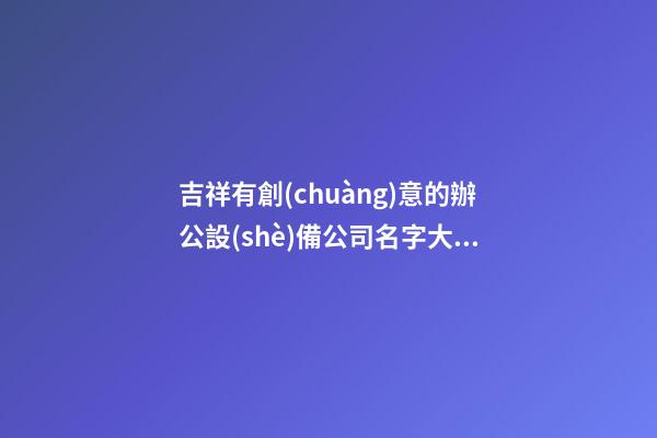 吉祥有創(chuàng)意的辦公設(shè)備公司名字大全