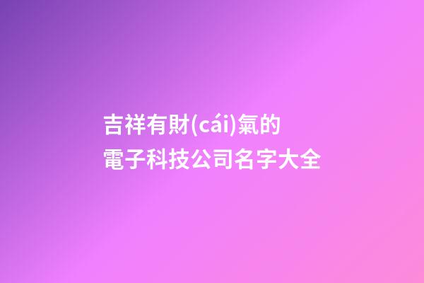 吉祥有財(cái)氣的電子科技公司名字大全
