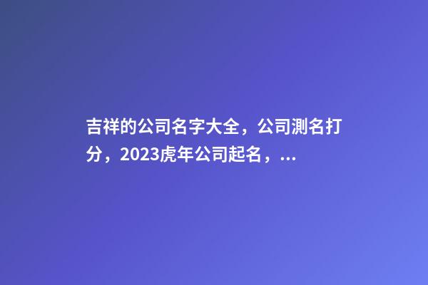 吉祥的公司名字大全，公司測名打分，2023虎年公司起名，晏平起名