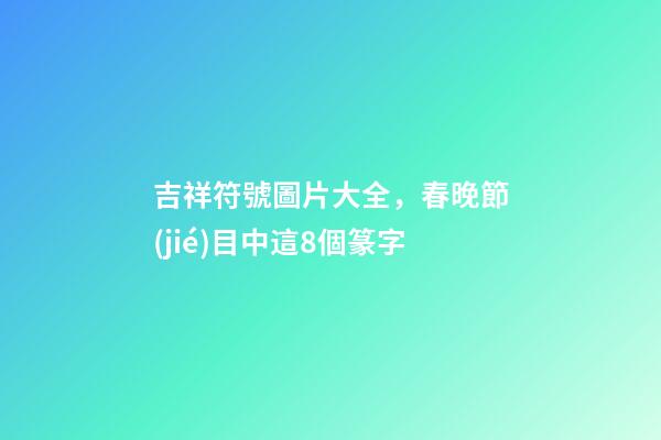 吉祥符號圖片大全，春晚節(jié)目中這8個篆字-第1張-觀點(diǎn)-玄機(jī)派