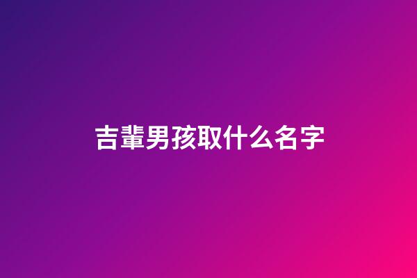 吉輩男孩取什么名字(吉輩男孩取什么名字比較好)-第1張-男孩起名-玄機派