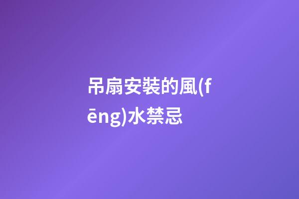 吊扇安裝的風(fēng)水禁忌