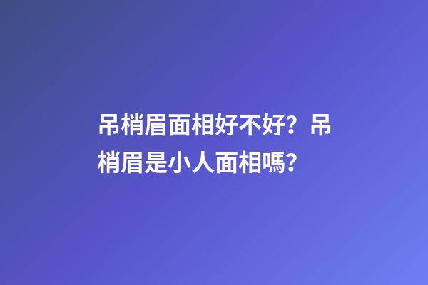 吊梢眉面相好不好？吊梢眉是小人面相嗎？