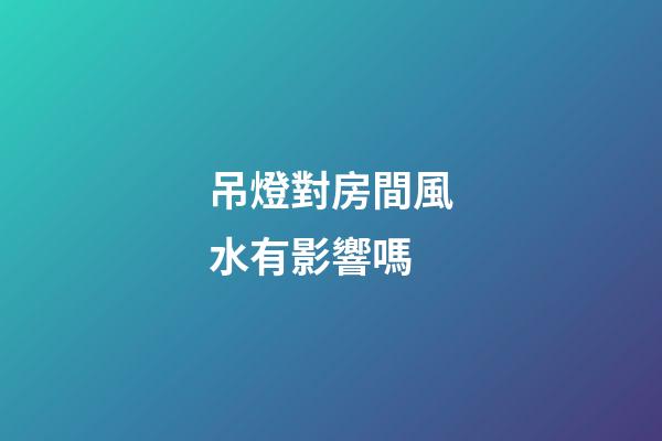 吊燈對房間風水有影響嗎
