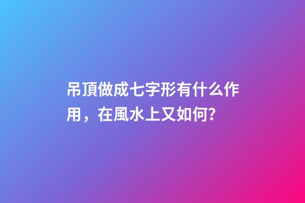 吊頂做成七字形有什么作用，在風水上又如何？