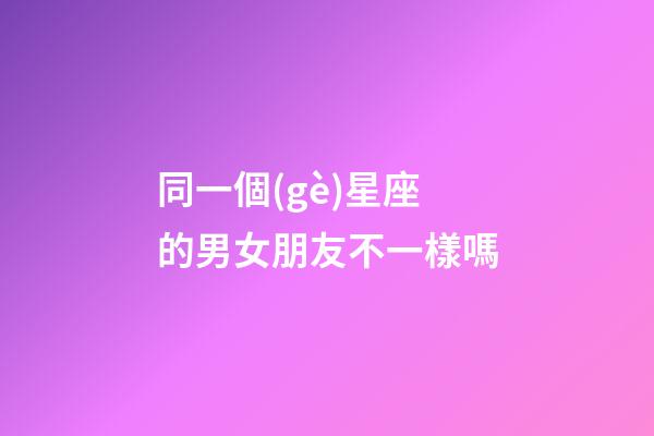 同一個(gè)星座的男女朋友不一樣嗎-第1張-星座運(yùn)勢-玄機(jī)派