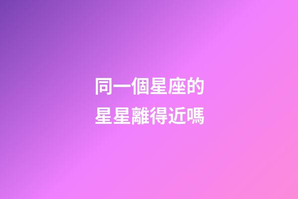 同一個星座的星星離得近嗎-第1張-星座運勢-玄機派