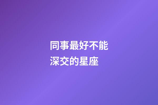 同事最好不能深交的星座-第1張-星座運勢-玄機派