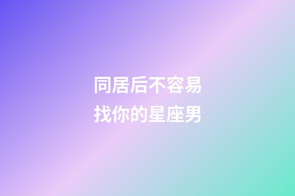 同居后不容易找你的星座男-第1張-星座運勢-玄機派