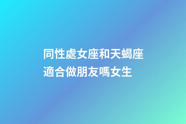 同性處女座和天蝎座適合做朋友嗎女生-第1張-星座運勢-玄機派