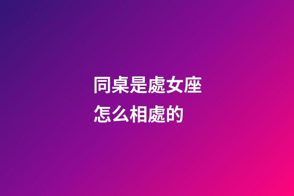 同桌是處女座怎么相處的-第1張-星座運(yùn)勢(shì)-玄機(jī)派