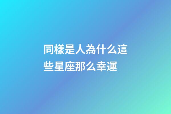 同樣是人為什么這些星座那么幸運