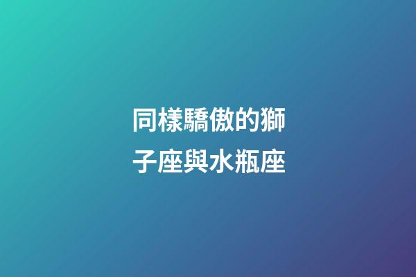 同樣驕傲的獅子座與水瓶座-第1張-星座運勢-玄機派