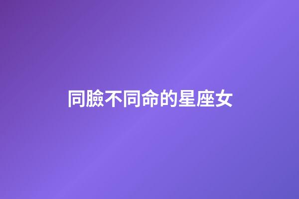 同臉不同命的星座女-第1張-星座運勢-玄機派