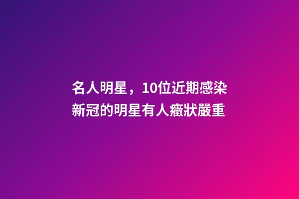 名人明星，10位近期感染新冠的明星有人癥狀嚴重-第1張-觀點-玄機派