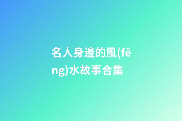 名人身邊的風(fēng)水故事合集