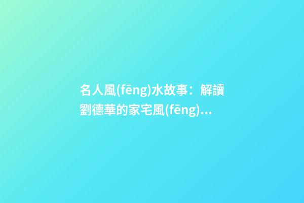 名人風(fēng)水故事：解讀劉德華的家宅風(fēng)水
