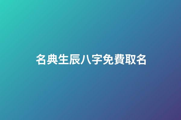 名典生辰八字免費取名(名典生辰八字免費取名女孩)