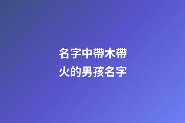 名字中帶木帶火的男孩名字(帶木帶火的男孩名字大全)-第1張-男孩起名-玄機派