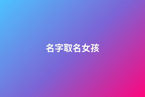 名字取名女孩(邵取名字女孩名字)-第1張-女孩起名-玄機派