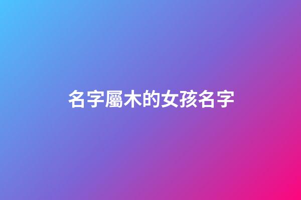 名字屬木的女孩名字(屬木的字女孩)-第1張-女孩起名-玄機派